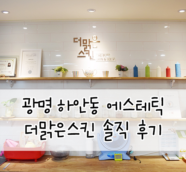  하안동피부샵::천연레시피 관리 대만족한 더맑은스킨 광명하안점 후기