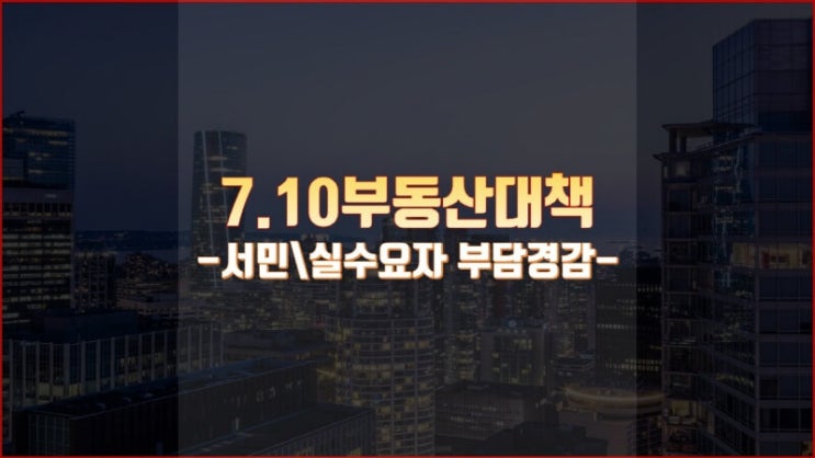  서민ㆍ실수요자에 대한 7.10 부동산 대책 정리