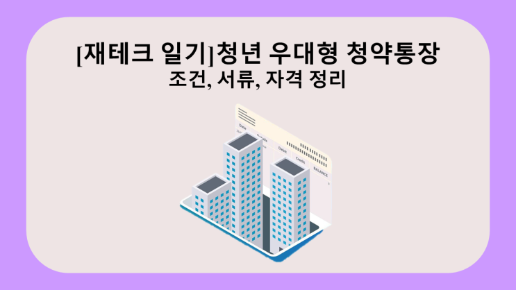  [재태크 일기] 청년 우대형 청약통장 조건, 서류, 자격정리