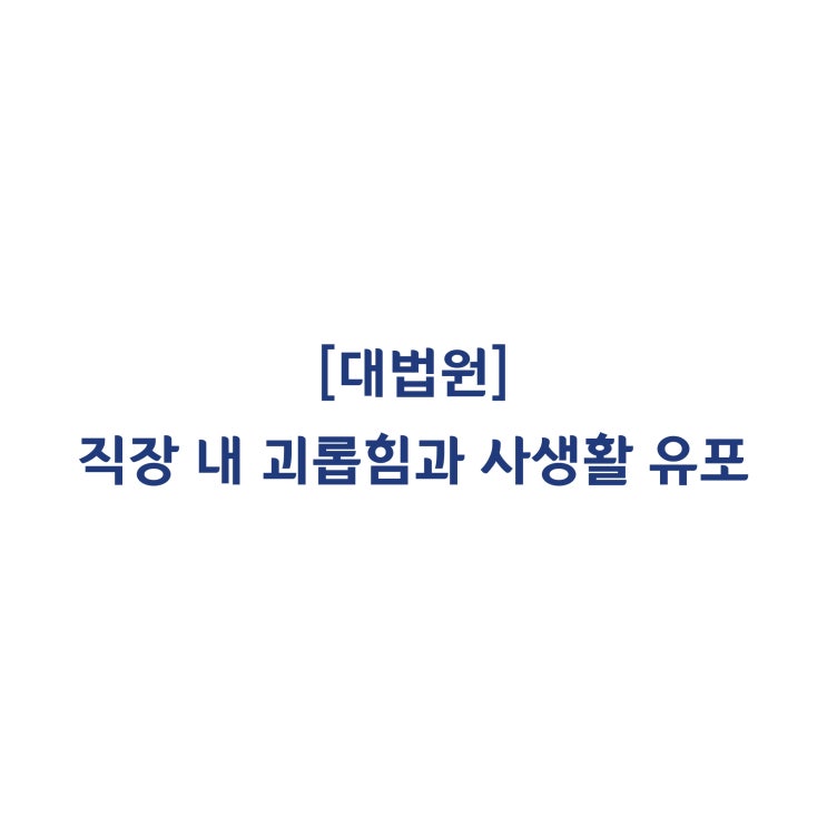  [2016두56042] 직장 내 괴롭힘과 사생활 유포를 한 상급자에 대한 해임처분은 정당하다고 판단한 사례(2020년 6월)