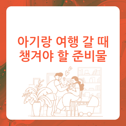  아기랑 여행 준비물, 꼭 챙겨야 하는 것