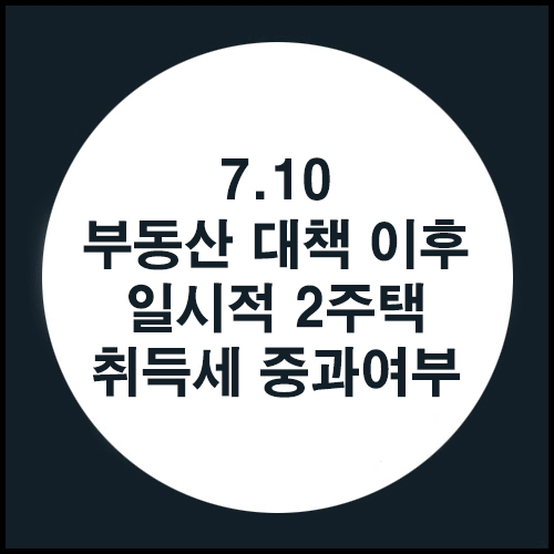  7.10 부동산 대책 이후 일시적 2주택 취득세 중과여부