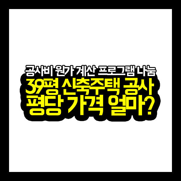  [원가공개] 39평형 신축 주택 건축비 원가 대공개!!