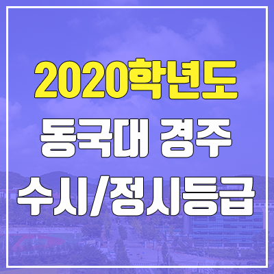 동국대학교 경주캠퍼스 수시등급 / 정시등급 (2020, 예비번호)