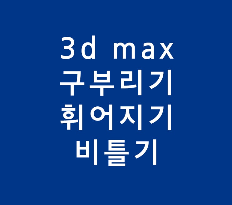 3D MAX 구부리기 휘어지기 비틀기 3D MAX 구부리기 휘어지기 비틀기