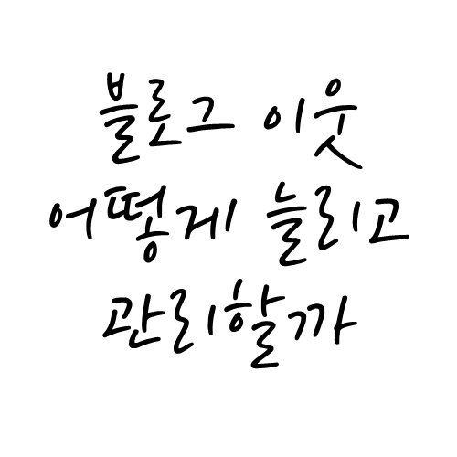  블로그 이웃 어떻게 늘리고 관리할까?