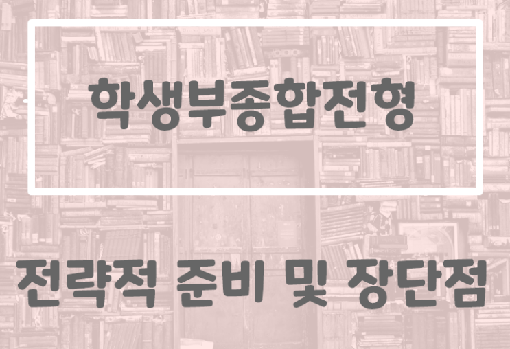  수시 학생부종합전형 장단점 및 전략적 대학 입시 준비 방법