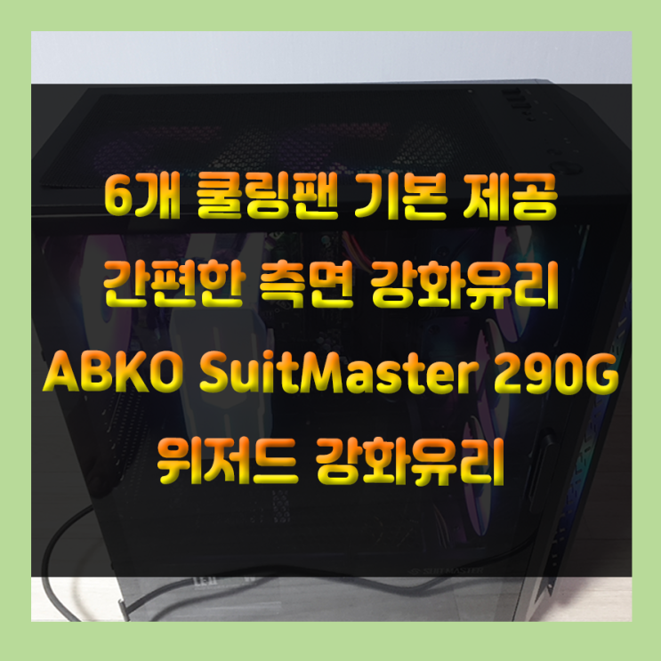 6개 쿨링팬 기본 제공, 간편한 측면 강화유리 케이스 ABKO SuitMaster 290G 위저드 강화유리 추천케이스 강추!!