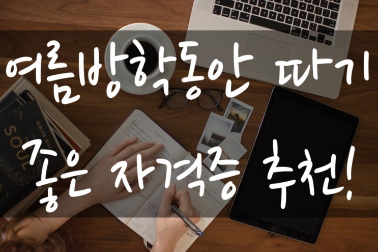  여름 방학에 따기 쉬운 자격증 추천! 여름 방학에 취득하기 좋은 자격증, 자격증 일정