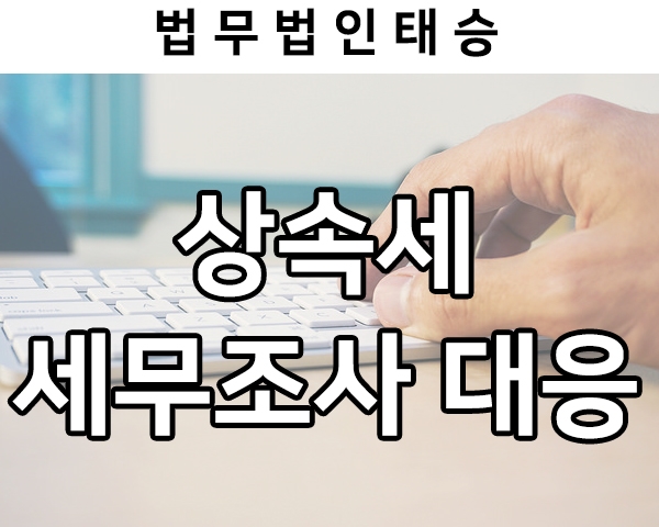  적극적인 세무조사 대응을 통해 적정 상속세를 결정 받은 성공 사례