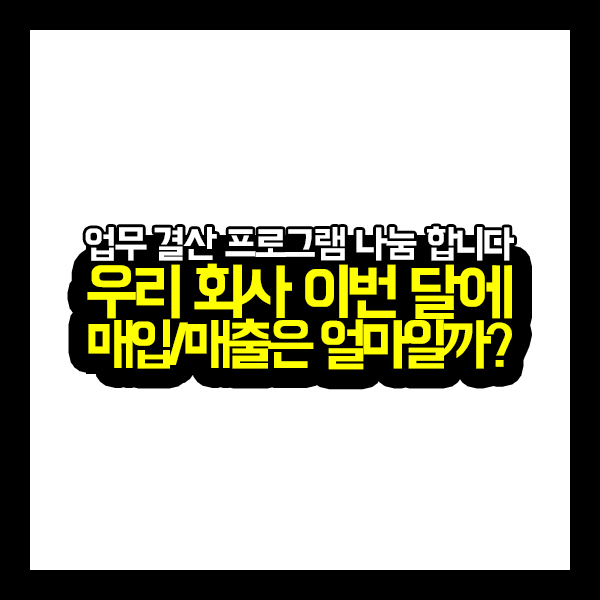  [건축가이드] 우리 회사 이번 달에 매입/매출은 얼마일까?(업무 결산 프로그램 나눔)