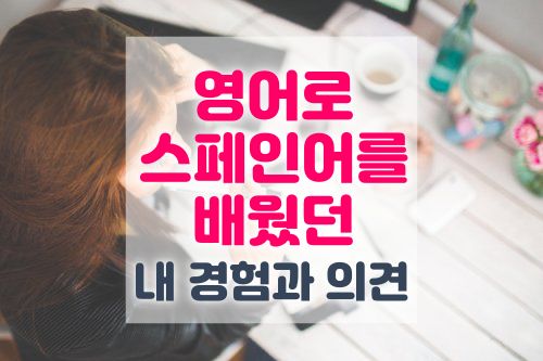  영어로 스페인어 배우기 장단점, 그리고 나의 경험담과 개인적 의견