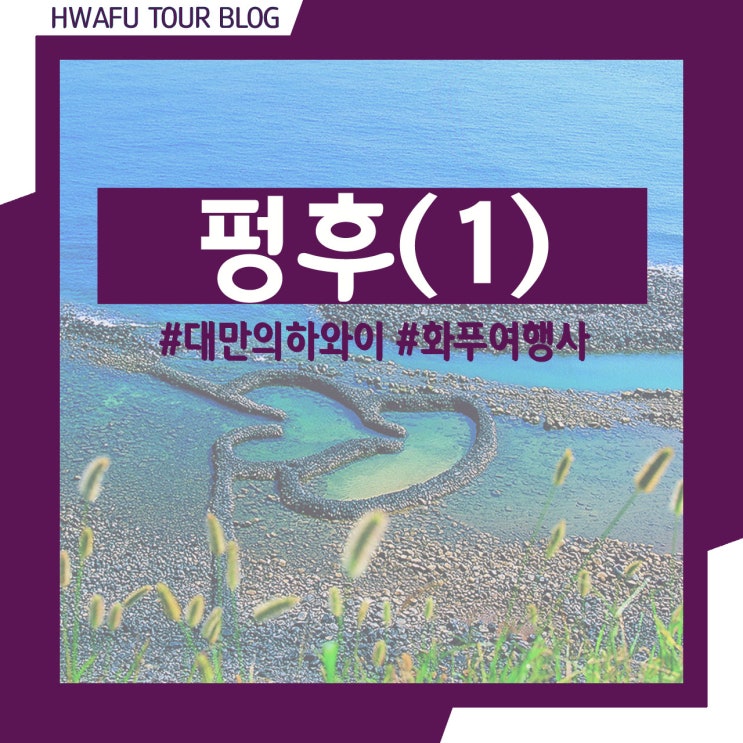 [대만 여행] 대만의 하와이 펑후(澎湖, Penghu) 여행의 모든 것 – 위치/가는 법/교통 편/관광지/일정 등(1) #대만펑후