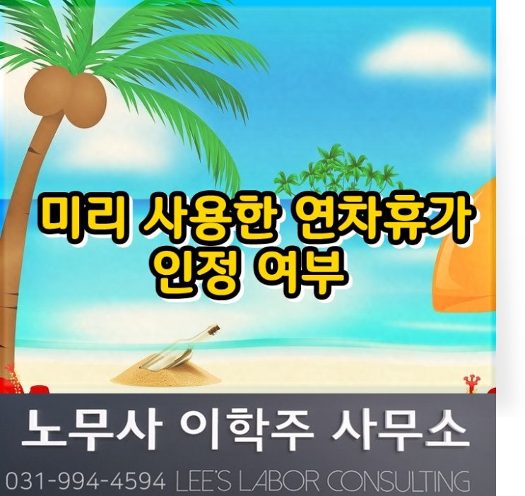 미리 사용한 연차휴가는 근로기준법 상 휴가가 아니다 (고양 노무사, 일산 노무사) 미리 사용한 연차휴가는 근로기준법 상 휴가가 아니다 (고양 노무사, 일산 노무사)