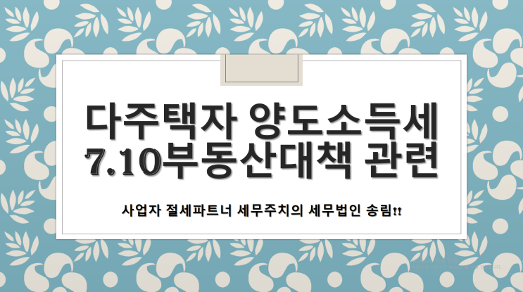  다주택자 양도소득세 7.10 부동산 대책관련 -  [부산세무사/금정구세무사/장전동세무사/구서동세무사/부곡동세무사/남산동세무사/노포동세무사/서동세무사]