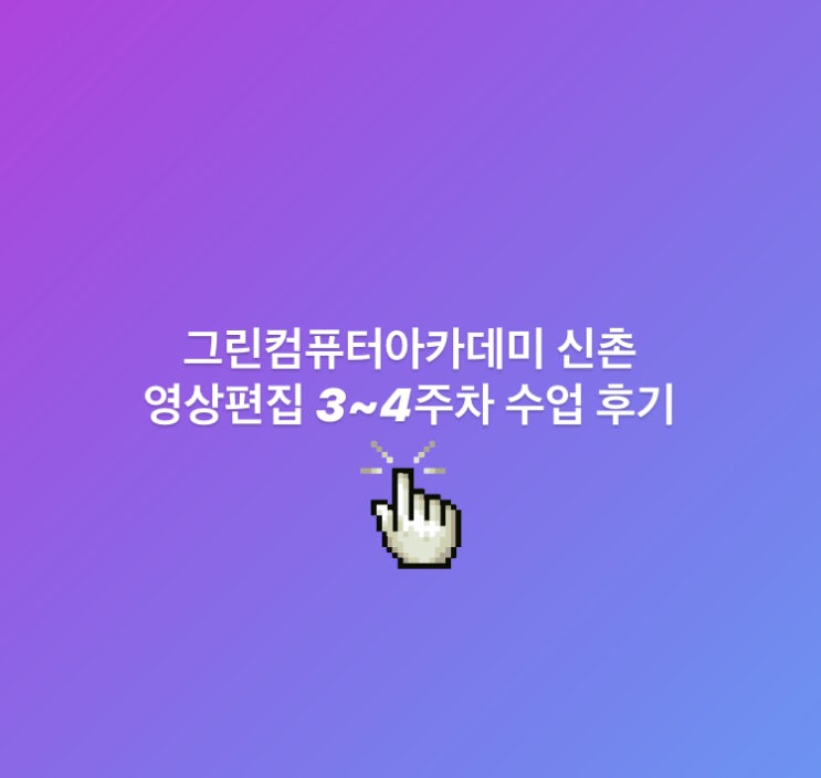  영상편집국비지원_그린컴퓨터아카데미에서 영상편집 수업 후기_3~4주차