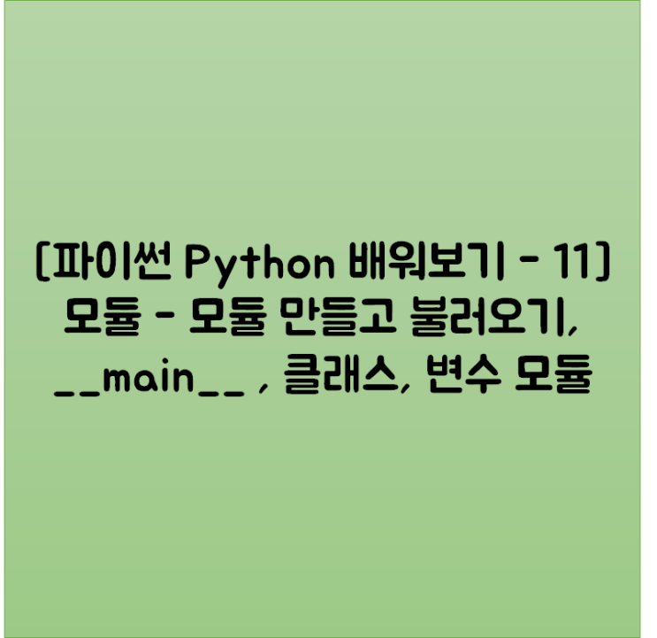 [파이썬 Python 배워보기 - 11] 모듈 - 모듈 만들고 불러오기, __main__ , 클래스, 변수 모듈