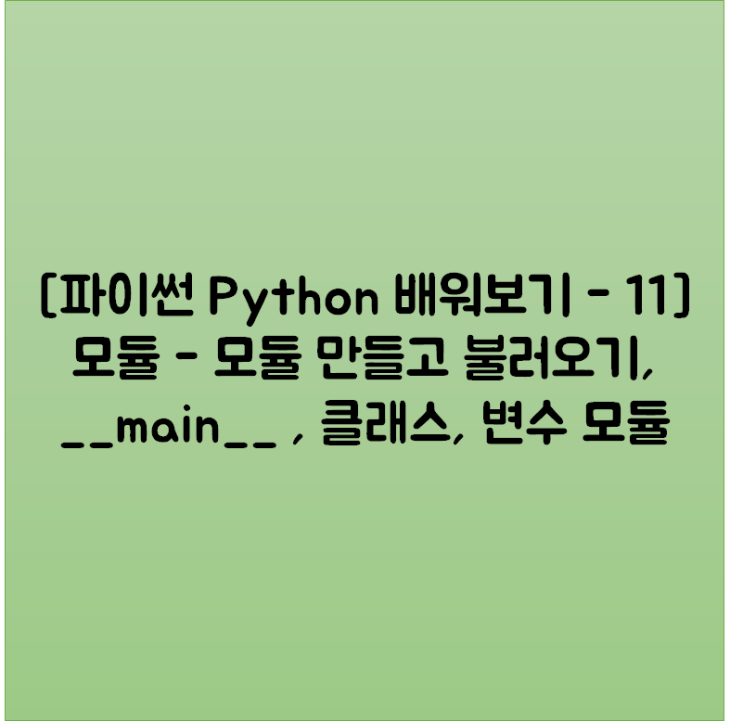  [파이썬 Python 배워보기 - 11] 모듈 - 모듈 만들고 불러오기, __main__ , 클래스, 변수 모듈