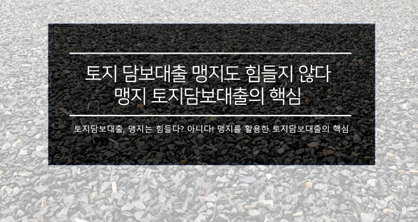  토지담보대출 한도 맹지도 힘들지 않다. 핵심만 정리
