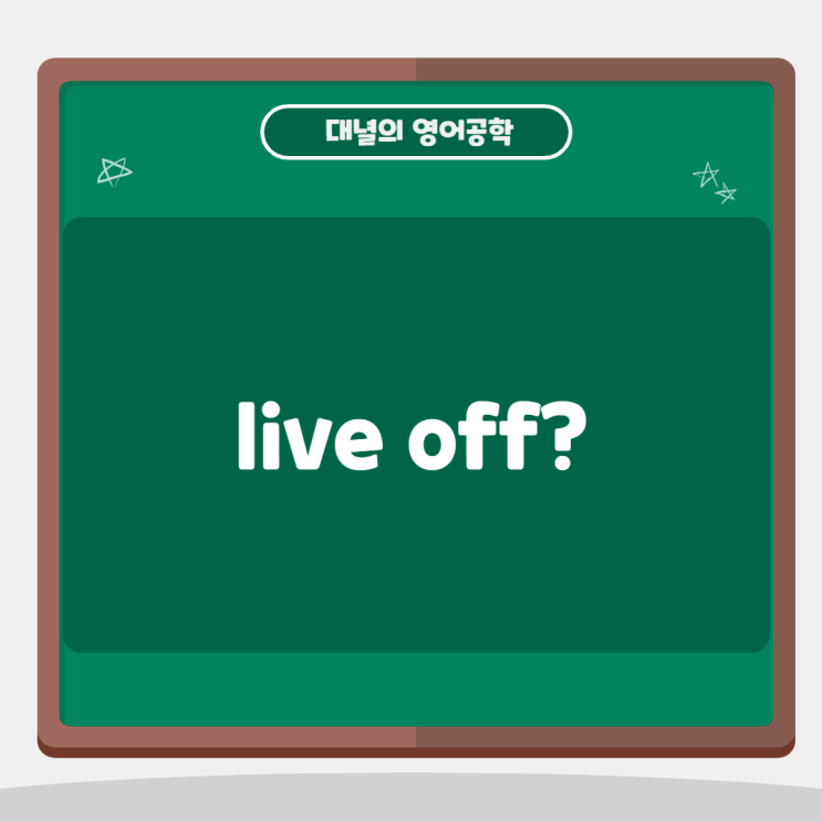 'live off' : 빌붙다, 의존해 살다 'live off' : 빌붙다, 의존해 살다