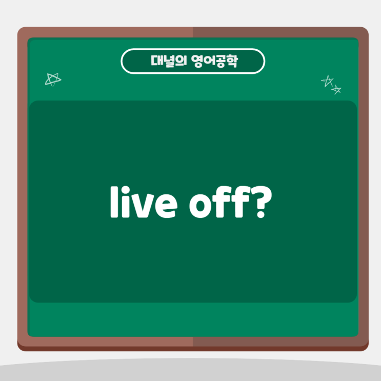 'live off' : 빌붙다, 의존해 살다