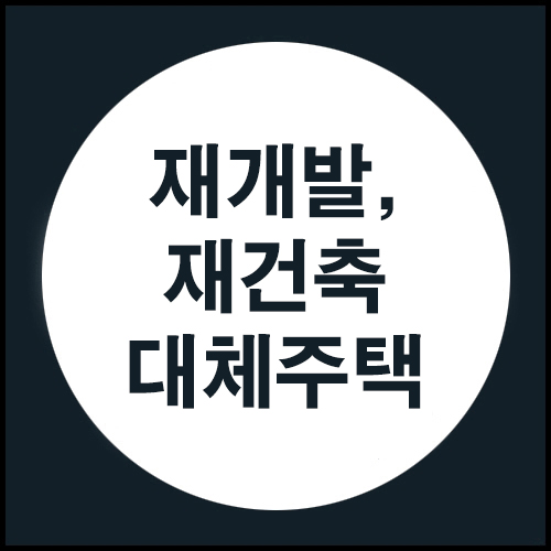  재개발, 재건축 대체주택에 대해 아시나요?