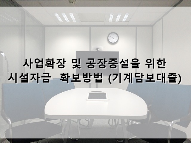  사업 확장 및 공장 증설을 위한 시설자금 확보 방법 (기계담보대출)