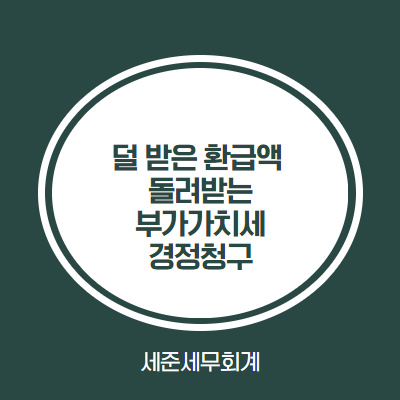  [부가가치세 경정청구] - 실수로 더 낸 부가세, 덜 받은 환급액 돌려받기!