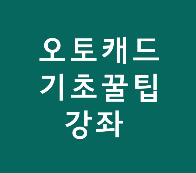 오토캐드 기초초보 꿀팁강좌 오토캐드 기초초보 꿀팁강좌