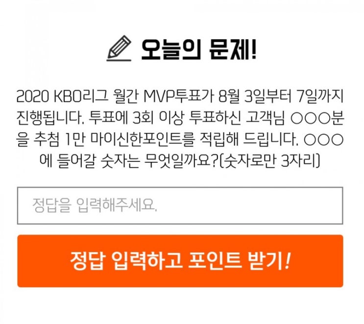 신한퀴즈 박수박수퀴즈 8월4일 오늘의퀴즈 2020 KBO리그 월간 MVP투표 8월3일~7일 진행 투표 3회 이상 투표 고객 OOO을 추첨 1만 포인트를 적립 OOO에 들어갈 숫자는 신한퀴즈 박수박수퀴즈 8월4일 오늘의퀴즈 2020 KBO리그 월간 MVP투표 8월3일~7일 진행 투표 3회 이상 투표 고객 OOO을 추첨 1만 포인트를 적립 OOO에 들어갈 숫자는