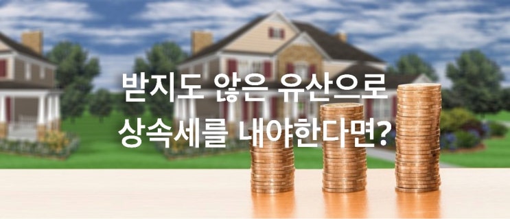  받지도 않은 유산으로 상속세를 내야한다면?