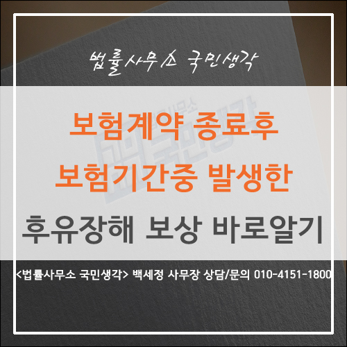  보험계약 종료(소멸) 후 기간 중 발생한 후유장해 보상은? - 종합법률사무소 국민생각