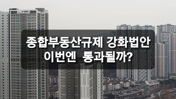  종합부동산 강화 법안 이번에는 통과될까?