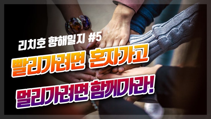  빨리가라면 혼자가고 멀리가려면 함께가라(리치호5일차)