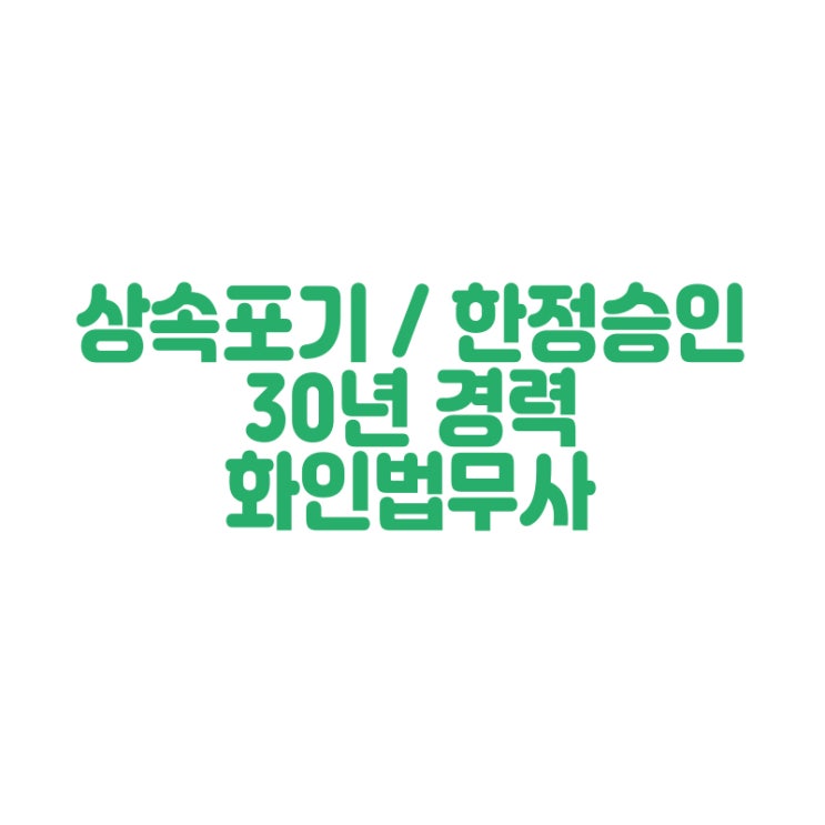  [창원 한정승인 법무사] 상속재산 상속포기 한정승인 화인법무사 정인화