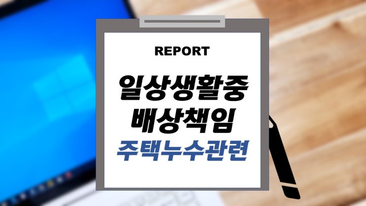  화재보험 가족일상생활중배상책임(III)와 주택 누수에 관하여 알아보자.