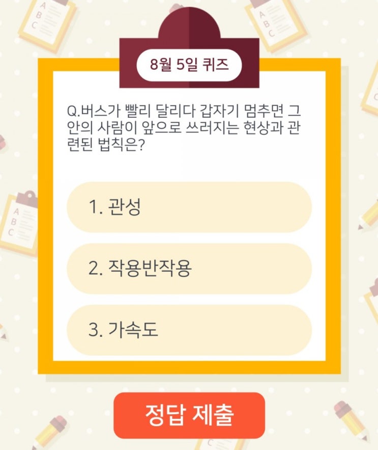 하이타이퀴즈 매일매일출첵 퀴즈 8월5일 오늘의퀴즈 버스가 빨리 달리다 갑자기 멈주면 그안의 사람이 앞으로 쓰러지는 현상과 관련 된 법칙은? 하이타이퀴즈 매일매일출첵 퀴즈 8월5일 오늘의퀴즈 버스가 빨리 달리다 갑자기 멈주면 그안의 사람이 앞으로 쓰러지는 현상과 관련 된 법칙은?