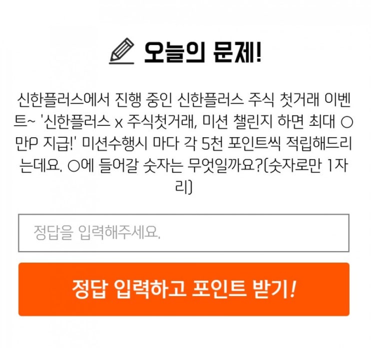 신한퀴즈 박수박수퀴즈 8월5일 오늘의퀴즈 신한플러스X주식첫거래 미션 챌린지하면 최대 O만P 지급 미션 수행시마다 각 5천 포인트 적립해드리는데요 O에 들어갈 숫자는 무엇일까요? 신한퀴즈 박수박수퀴즈 8월5일 오늘의퀴즈 신한플러스X주식첫거래 미션 챌린지하면 최대 O만P 지급 미션 수행시마다 각 5천 포인트 적립해드리는데요 O에 들어갈 숫자는 무엇일까요?