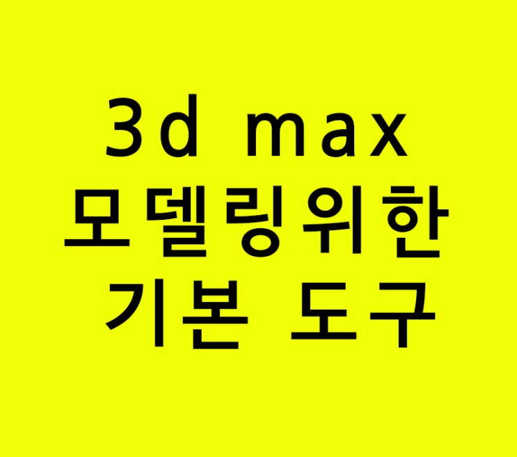 3d max 모델링 위한 기본 도구 3d max 모델링 위한 기본 도구