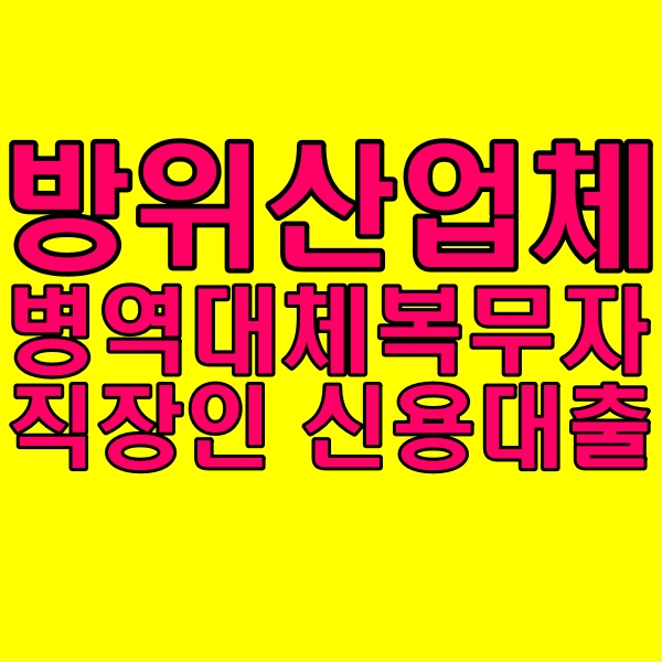  방위산업체 산업기능요원 병역 대체복무자 근무자 신용대출 승인률 좋은곳 알려드려봅니다 :)