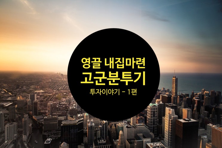  어설픈 투자이야기 - 1편 (영끌 내집마련 고군분투기)