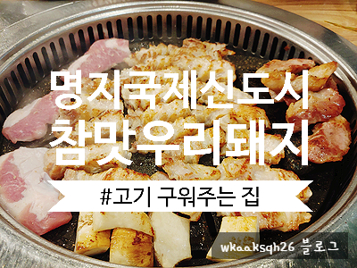  [명지 맛집]돼지고기 맛있는 집 "참맛우리돼지"/고기 구워주는 집