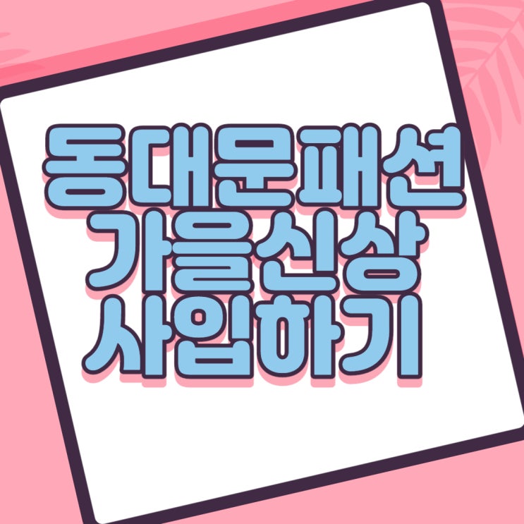  동대문 의류도매 사입 가을신상은 언제 소싱해야하고 주의점은?