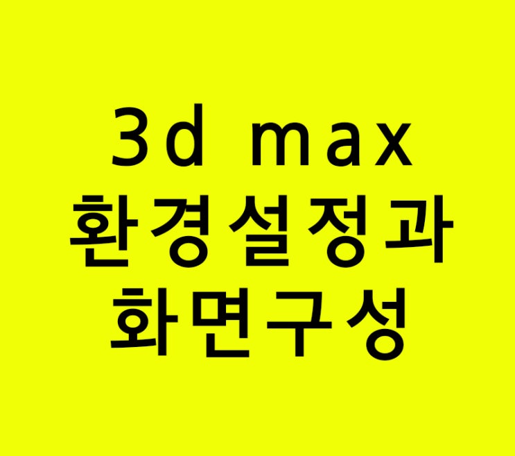 3d max 환경설정과 화면구성 3d max 환경설정과 화면구성