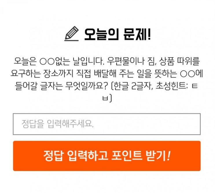 신한퀴즈 박수박수퀴즈 8월14일 오늘의퀴즈 오늘은 OO없는 날입니다 우편물이나 짐 상품따위를 요구하는 장소까지 직접배달해 주는 일을 뜻하는 OO에 들어갈 글자는 무엇일까요? 신한퀴즈 박수박수퀴즈 8월14일 오늘의퀴즈 오늘은 OO없는 날입니다 우편물이나 짐 상품따위를 요구하는 장소까지 직접배달해 주는 일을 뜻하는 OO에 들어갈 글자는 무엇일까요?