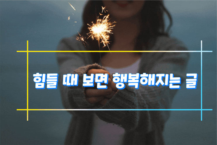 힘들 때 보면 행복해지는 글 힘들 때 보면 행복해지는 글