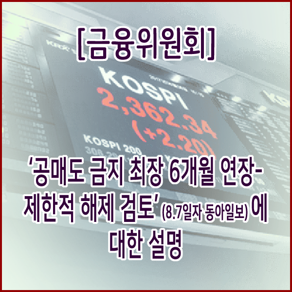  [금융위원회] ‘공매도 금지 최장 6개월 연장-제한적 해제 검토’ (8.7일자 동아일보)에 대한 설명