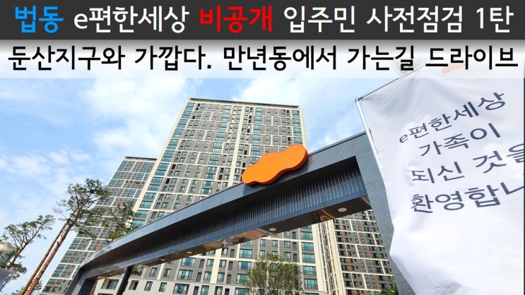  법동 e편한세상 비공개 입주민 사전점검 1탄 / 둔산지구와 가깝다. 만년동에서 가는길 드라이브