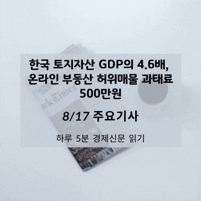 [8/17 경제신문] 한국 토지자산 GDP의 4.6배, 온라인 부동산 허위매물 과태료 500만원