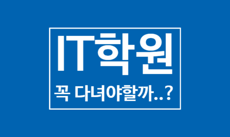 IT학원을 꼭 다녀야 하나요? IT학원을 꼭 다녀야 하나요?